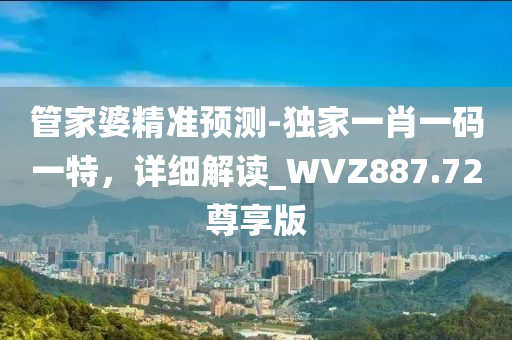 管家婆精准预测-独家一肖一码一特，详细解读_WVZ887.72尊享版