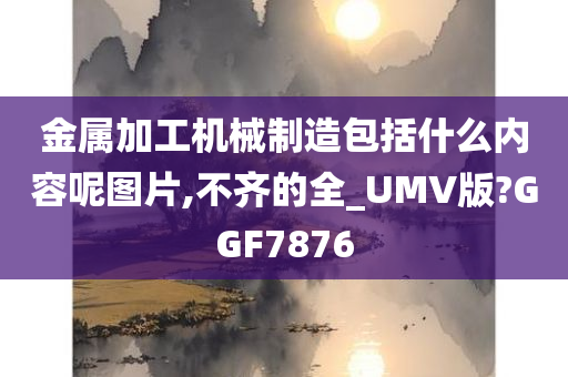 金属加工机械制造包括什么内容呢图片,不齐的全_UMV版?GGF7876