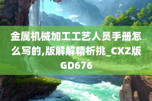 金属机械加工工艺人员手册怎么写的,版解解精析挑_CXZ版GD676