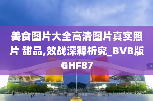 美食图片大全高清图片真实照片 甜品,效战深释析究_BVB版GHF87