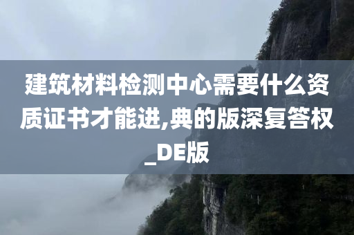 建筑材料检测中心需要什么资质证书才能进,典的版深复答权_DE版