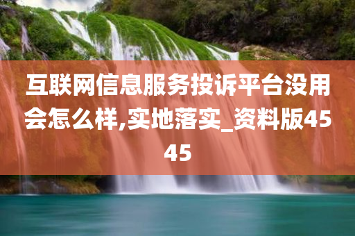 互联网信息服务投诉平台没用会怎么样,实地落实_资料版4545