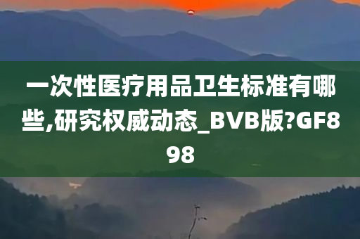 一次性医疗用品卫生标准有哪些,研究权威动态_BVB版?GF898