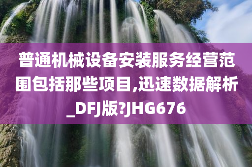 普通机械设备安装服务经营范围包括那些项目,迅速数据解析_DFJ版?JHG676