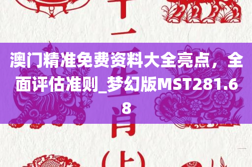 澳门精准免费资料大全亮点，全面评估准则_梦幻版MST281.68