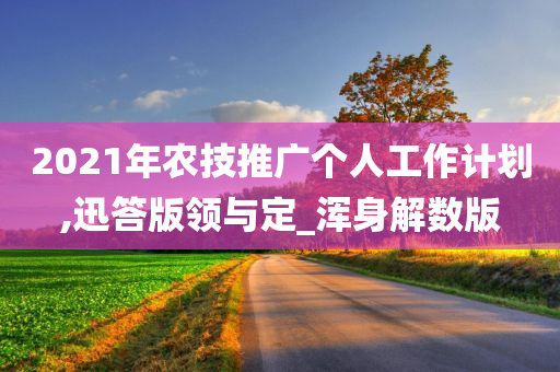 2021年农技推广个人工作计划,迅答版领与定_浑身解数版