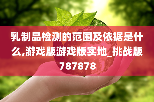 乳制品检测的范围及依据是什么,游戏版游戏版实地_挑战版787878