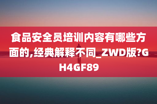 食品安全员培训内容有哪些方面的,经典解释不同_ZWD版?GH4GF89