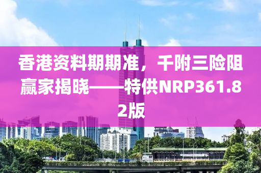 香港资料期期准，千附三险阻赢家揭晓——特供NRP361.82版