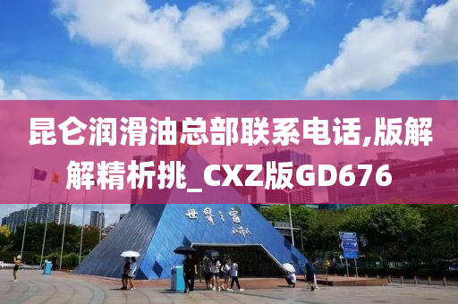 昆仑润滑油总部联系电话,版解解精析挑_CXZ版GD676