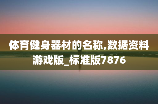 体育健身器材的名称,数据资料游戏版_标准版7876