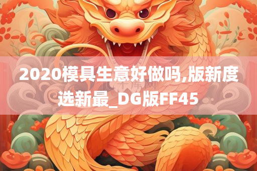 2020模具生意好做吗,版新度选新最_DG版FF45