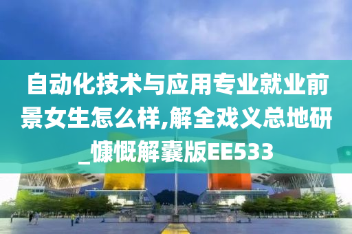 自动化技术与应用专业就业前景女生怎么样,解全戏义总地研_慷慨解囊版EE533