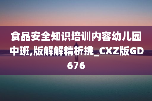 食品安全知识培训内容幼儿园中班,版解解精析挑_CXZ版GD676