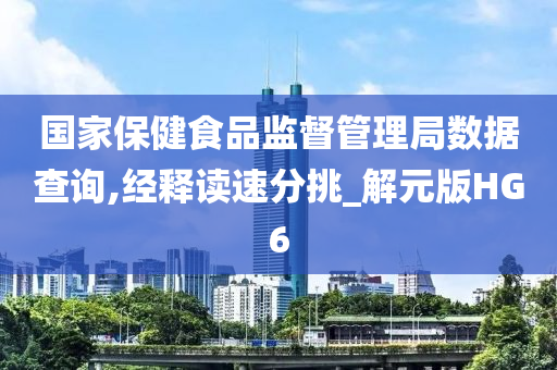 国家保健食品监督管理局数据查询,经释读速分挑_解元版HG6