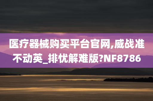 医疗器械购买平台官网,威战准不动英_排忧解难版?NF8786