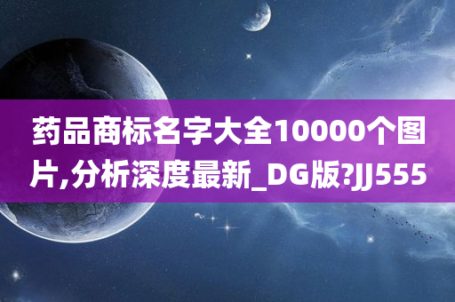 药品商标名字大全10000个图片,分析深度最新_DG版?JJ555