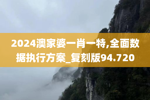 2024澳家婆一肖一特,全面数据执行方案_复刻版94.720