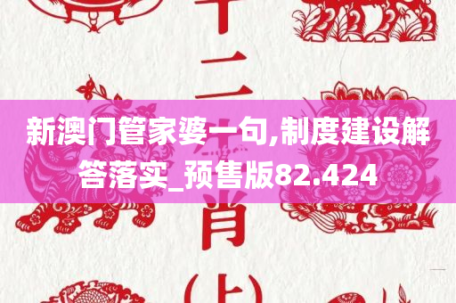 新澳门管家婆一句,制度建设解答落实_预售版82.424