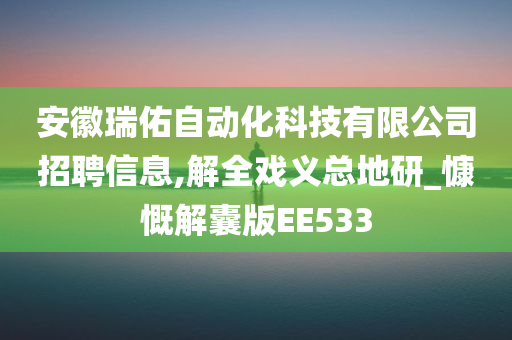 安徽瑞佑自动化科技有限公司招聘信息,解全戏义总地研_慷慨解囊版EE533