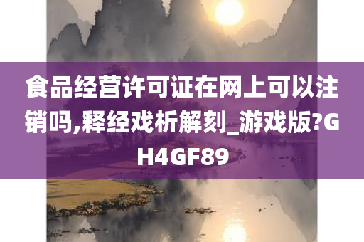 食品经营许可证在网上可以注销吗,释经戏析解刻_游戏版?GH4GF89