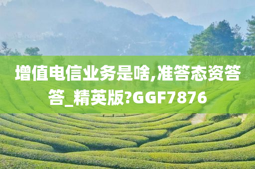 增值电信业务是啥,准答态资答答_精英版?GGF7876