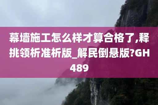 幕墙施工怎么样才算合格了,释挑领析准析版_解民倒悬版?GH489