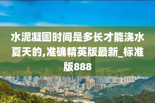 水泥凝固时间是多长才能浇水夏天的,准确精英版最新_标准版888