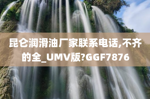 昆仑润滑油厂家联系电话,不齐的全_UMV版?GGF7876