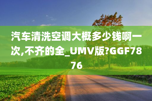 汽车清洗空调大概多少钱啊一次,不齐的全_UMV版?GGF7876