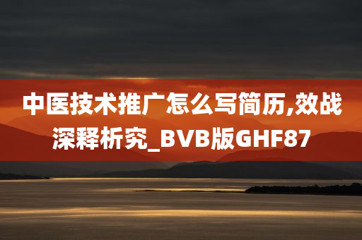 中医技术推广怎么写简历,效战深释析究_BVB版GHF87