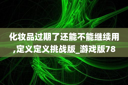 化妆品过期了还能不能继续用,定义定义挑战版_游戏版78