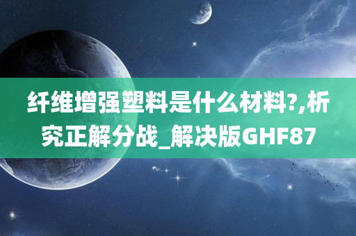 纤维增强塑料是什么材料?,析究正解分战_解决版GHF87