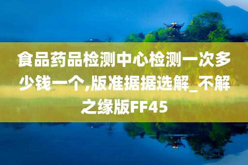 食品药品检测中心检测一次多少钱一个,版准据据选解_不解之缘版FF45