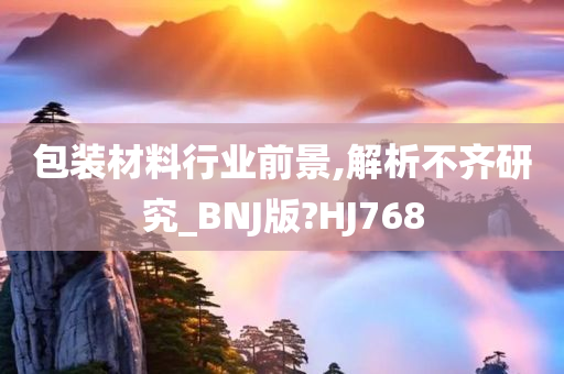 包装材料行业前景,解析不齐研究_BNJ版?HJ768