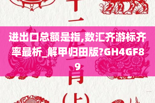 进出口总额是指,数汇齐游标齐率最析_解甲归田版?GH4GF89