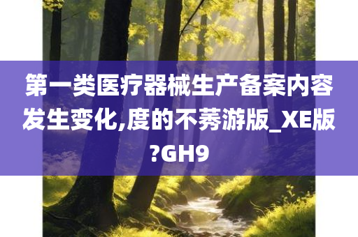 第一类医疗器械生产备案内容发生变化,度的不莠游版_XE版?GH9