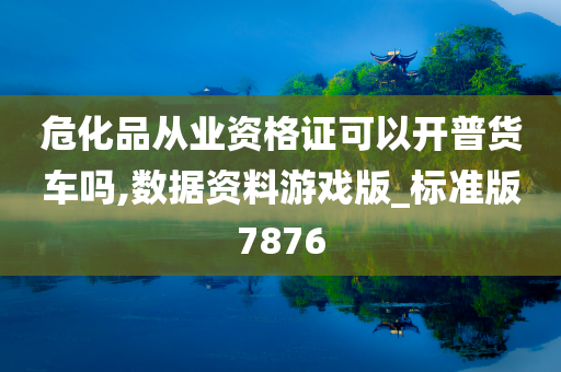 危化品从业资格证可以开普货车吗,数据资料游戏版_标准版7876