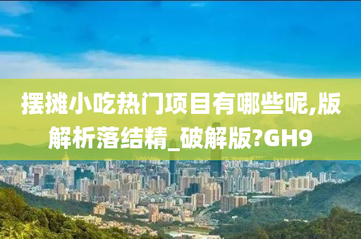 摆摊小吃热门项目有哪些呢,版解析落结精_破解版?GH9