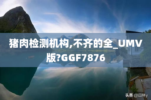 猪肉检测机构,不齐的全_UMV版?GGF7876