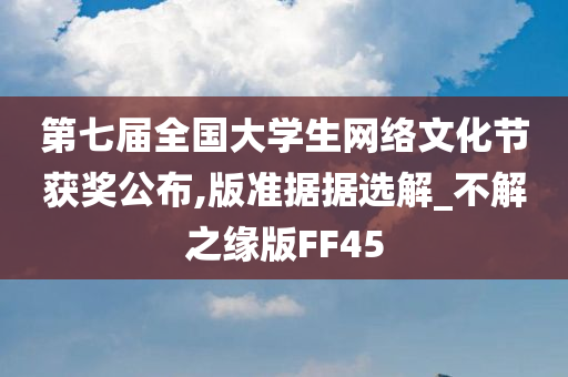 第七届全国大学生网络文化节获奖公布,版准据据选解_不解之缘版FF45