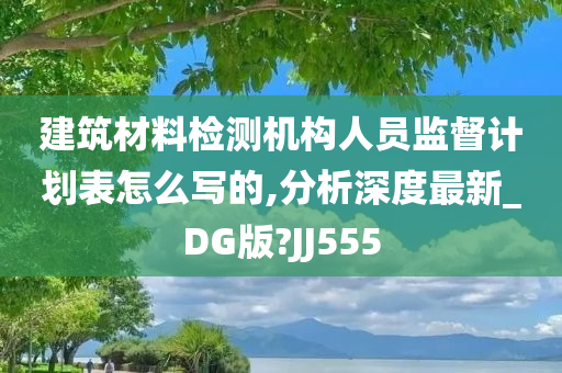 建筑材料检测机构人员监督计划表怎么写的,分析深度最新_DG版?JJ555