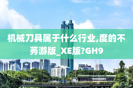 机械刀具属于什么行业,度的不莠游版_XE版?GH9