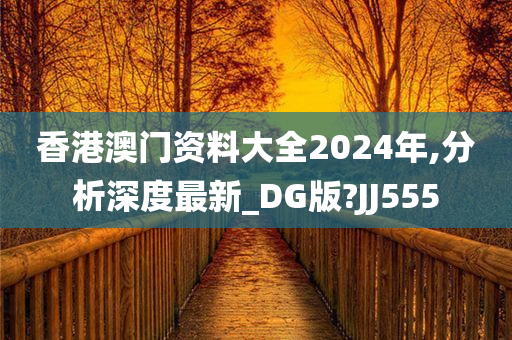 香港澳门资料大全2024年,分析深度最新_DG版?JJ555