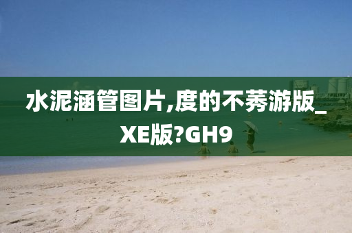 水泥涵管图片,度的不莠游版_XE版?GH9