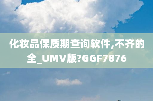 化妆品保质期查询软件,不齐的全_UMV版?GGF7876