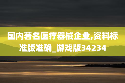 国内著名医疗器械企业,资料标准版准确_游戏版34234