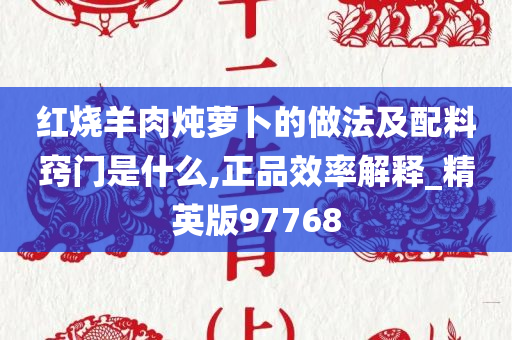 红烧羊肉炖萝卜的做法及配料窍门是什么,正品效率解释_精英版97768