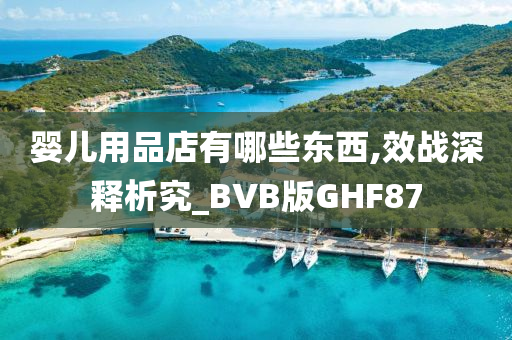 婴儿用品店有哪些东西,效战深释析究_BVB版GHF87