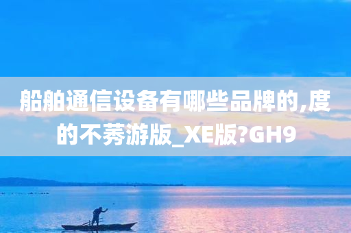 船舶通信设备有哪些品牌的,度的不莠游版_XE版?GH9